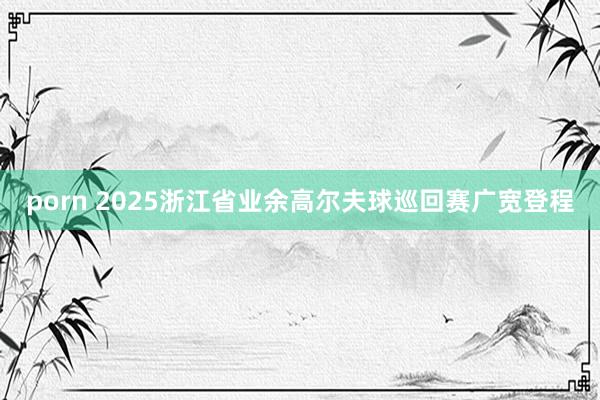 porn 2025浙江省业余高尔夫球巡回赛广宽登程