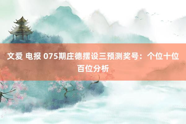 文爱 电报 075期庄德摆设三预测奖号：个位十位百位分析