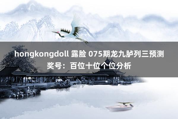 hongkongdoll 露脸 075期龙九胪列三预测奖号：百位十位个位分析