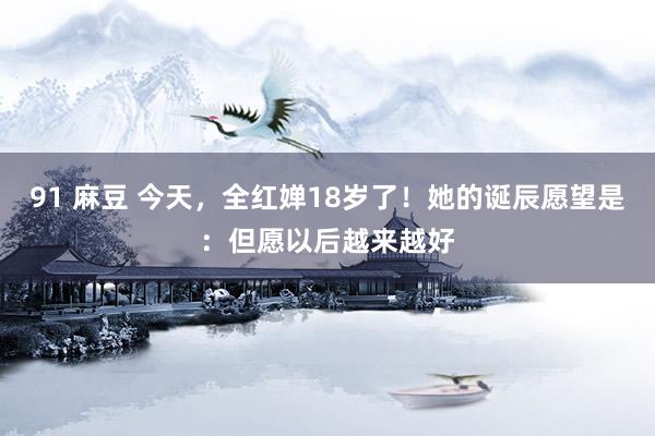 91 麻豆 今天，全红婵18岁了！她的诞辰愿望是：但愿以后越来越好