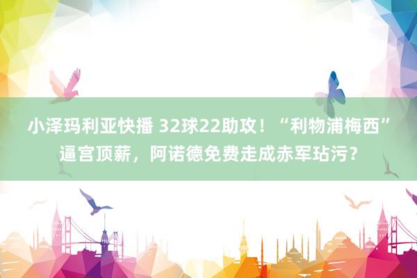 小泽玛利亚快播 32球22助攻！“利物浦梅西”逼宫顶薪，阿诺德免费走成赤军玷污？