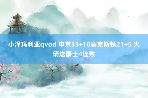 小泽玛利亚qvod 申京33+10塞克斯顿21+5 火箭送爵士4连败