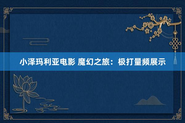 小泽玛利亚电影 魔幻之旅：极打量频展示