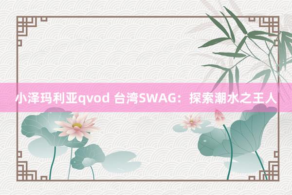 小泽玛利亚qvod 台湾SWAG：探索潮水之王人