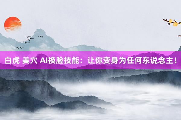 白虎 美穴 AI换脸技能：让你变身为任何东说念主！