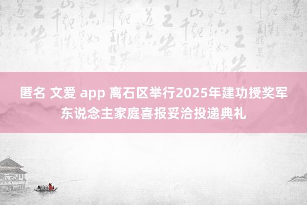 匿名 文爱 app 离石区举行2025年建功授奖军东说念主家庭喜报妥洽投递典礼