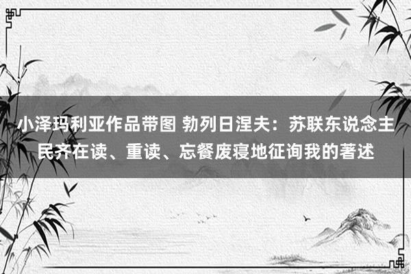 小泽玛利亚作品带图 勃列日涅夫：苏联东说念主民齐在读、重读、忘餐废寝地征询我的著述