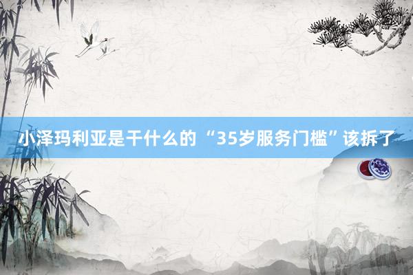小泽玛利亚是干什么的 “35岁服务门槛”该拆了