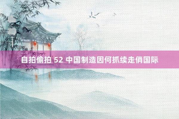 自拍偷拍 52 中国制造因何抓续走俏国际