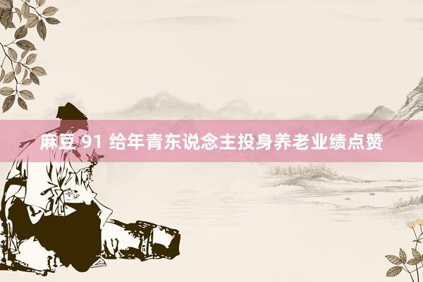 麻豆 91 给年青东说念主投身养老业绩点赞
