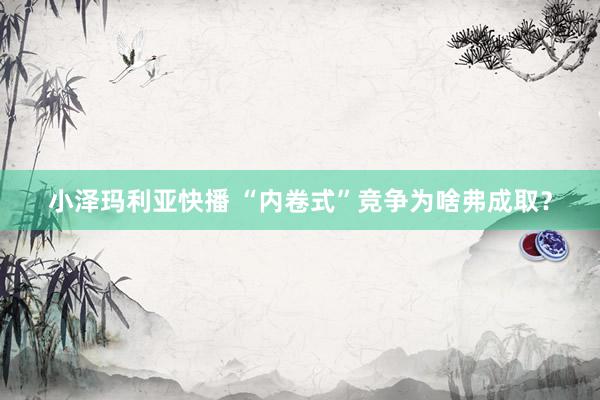 小泽玛利亚快播 “内卷式”竞争为啥弗成取？