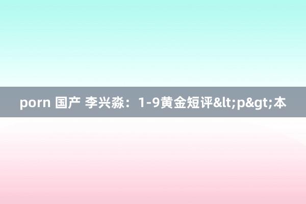porn 国产 李兴淼：1-9黄金短评<p>本