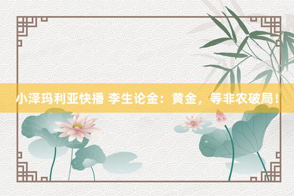 小泽玛利亚快播 李生论金：黄金，等非农破局！