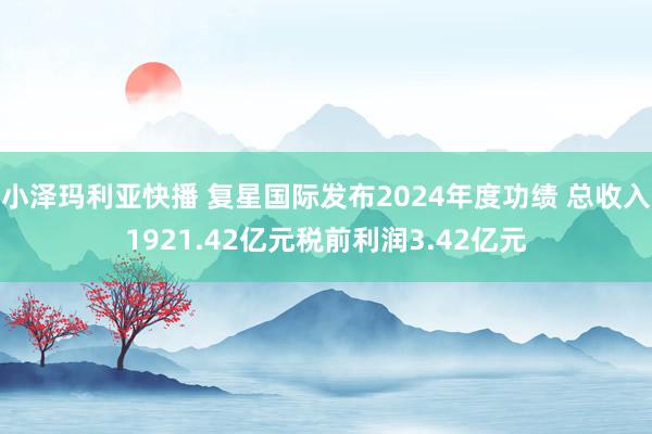 小泽玛利亚快播 复星国际发布2024年度功绩 总收入1921.42亿元税前利润3.42亿元