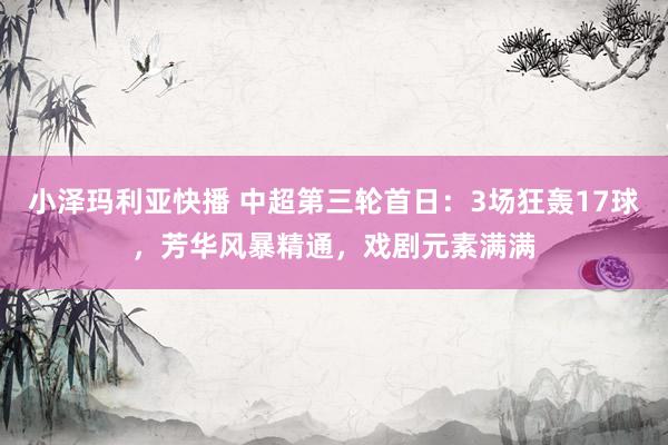 小泽玛利亚快播 中超第三轮首日：3场狂轰17球，芳华风暴精通，戏剧元素满满
