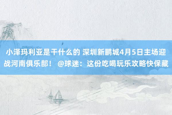 小泽玛利亚是干什么的 深圳新鹏城4月5日主场迎战河南俱乐部！ @球迷：这份吃喝玩乐攻略快保藏