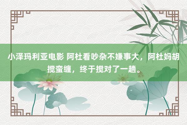 小泽玛利亚电影 阿杜看吵杂不嫌事大，阿杜妈胡搅蛮缠，终于搅对了一趟。