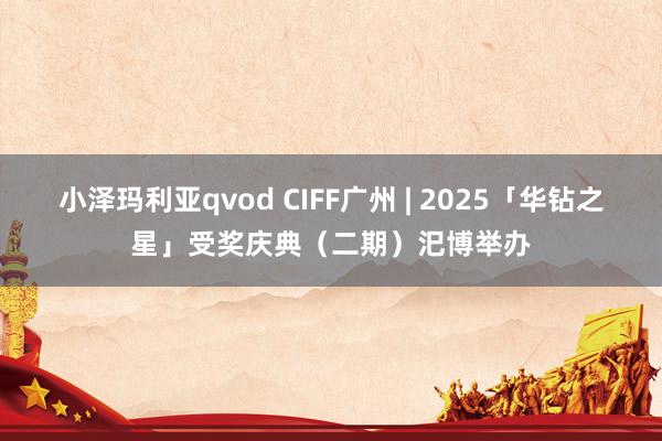 小泽玛利亚qvod CIFF广州 | 2025「华钻之星」受奖庆典（二期）汜博举办