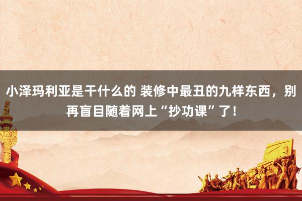 小泽玛利亚是干什么的 装修中最丑的九样东西，别再盲目随着网上“抄功课”了！