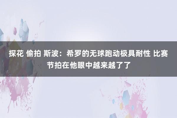 探花 偷拍 斯波：希罗的无球跑动极具耐性 比赛节拍在他眼中越来越了了