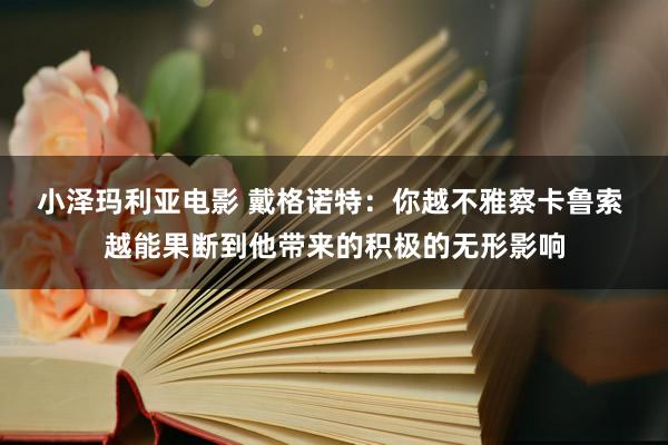 小泽玛利亚电影 戴格诺特：你越不雅察卡鲁索 越能果断到他带来的积极的无形影响