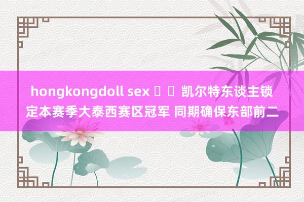 hongkongdoll sex ☘️凯尔特东谈主锁定本赛季大泰西赛区冠军 同期确保东部前二