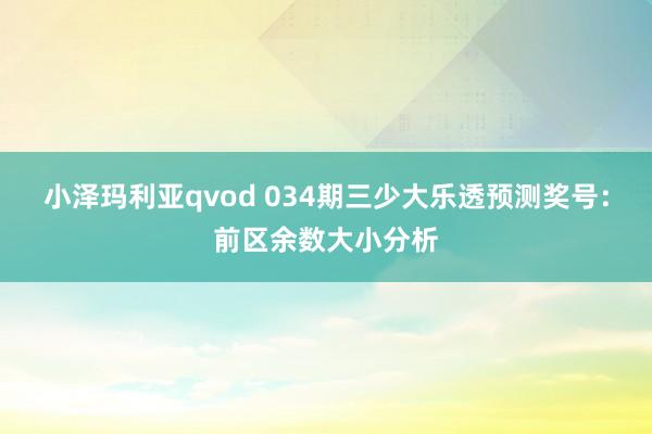 小泽玛利亚qvod 034期三少大乐透预测奖号：前区余数大小分析
