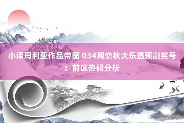 小泽玛利亚作品带图 034期恋秋大乐透预测奖号：前区热码分析