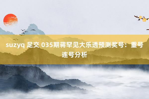 suzyq 足交 035期蒋罕见大乐透预测奖号：重号连号分析