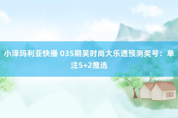 小泽玛利亚快播 035期吴时尚大乐透预测奖号：单注5+2推选