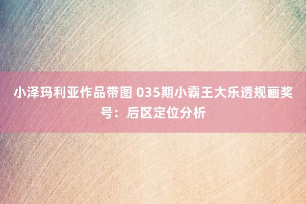 小泽玛利亚作品带图 035期小霸王大乐透规画奖号：后区定位分析