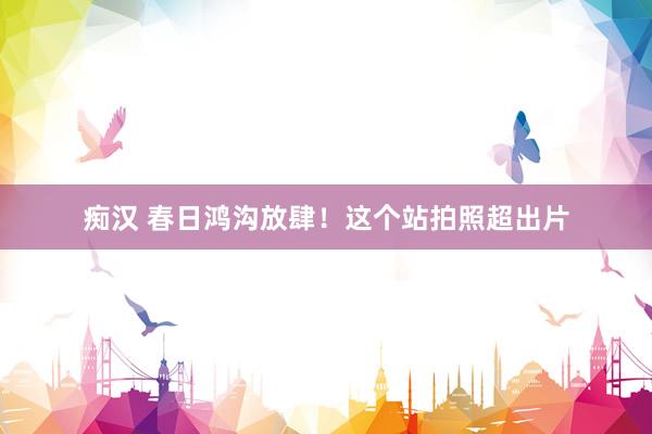 痴汉 春日鸿沟放肆！这个站拍照超出片