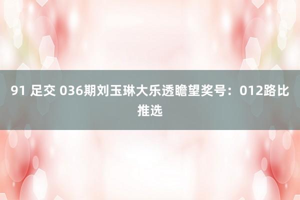 91 足交 036期刘玉琳大乐透瞻望奖号：012路比推选