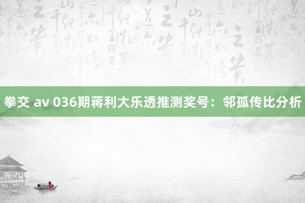 拳交 av 036期蒋利大乐透推测奖号：邻孤传比分析