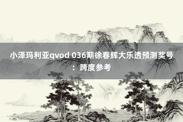 小泽玛利亚qvod 036期徐春辉大乐透预测奖号：跨度参考