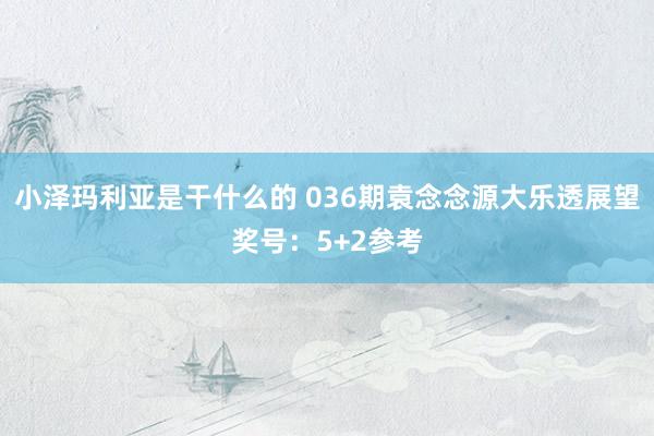 小泽玛利亚是干什么的 036期袁念念源大乐透展望奖号：5+2参考