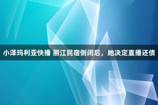 小泽玛利亚快播 丽江民宿倒闭后，她决定直播还债