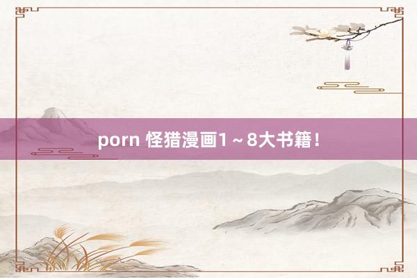porn 怪猎漫画1～8大书籍！