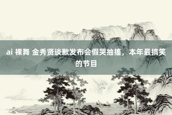 ai 裸舞 金秀贤谈歉发布会假哭抽搐，本年最搞笑的节目