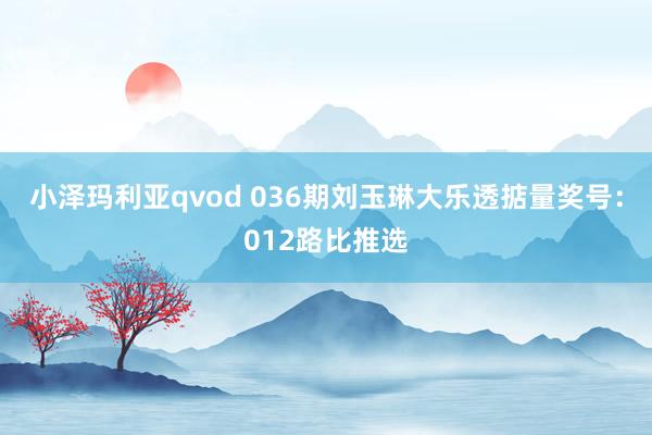 小泽玛利亚qvod 036期刘玉琳大乐透掂量奖号：012路比推选