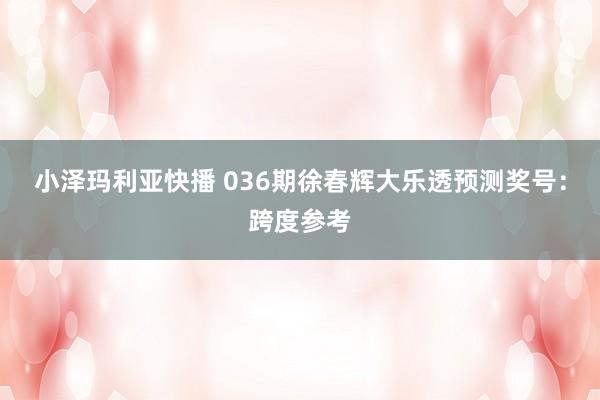 小泽玛利亚快播 036期徐春辉大乐透预测奖号：跨度参考