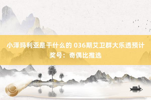 小泽玛利亚是干什么的 036期艾卫群大乐透预计奖号：奇偶比推选