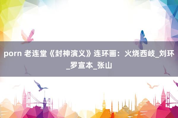 porn 老连堂《封神演义》连环画：火烧西岐_刘环_罗宣本_张山