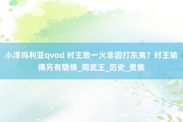 小泽玛利亚qvod 纣王败一火非因打东夷？纣王输得另有隐情_周武王_历史_贵族