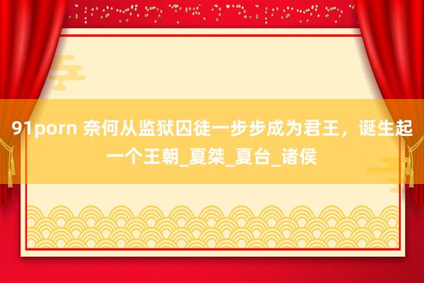 91porn 奈何从监狱囚徒一步步成为君王，诞生起一个王朝_夏桀_夏台_诸侯