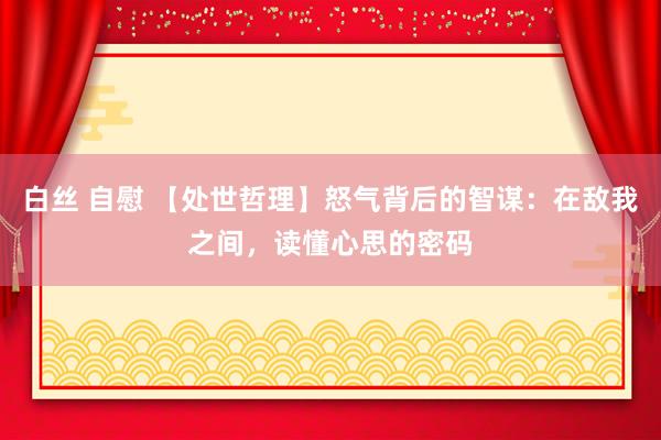 白丝 自慰 【处世哲理】怒气背后的智谋：在敌我之间，读懂心思的密码