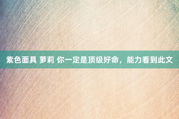 紫色面具 萝莉 你一定是顶级好命，能力看到此文