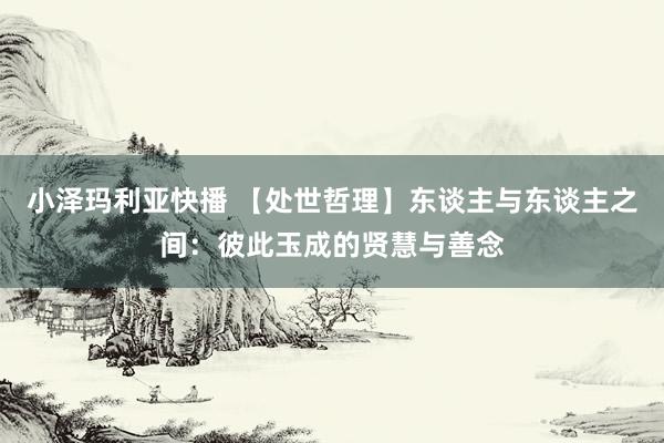 小泽玛利亚快播 【处世哲理】东谈主与东谈主之间：彼此玉成的贤慧与善念