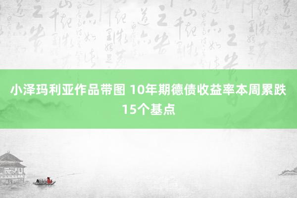 小泽玛利亚作品带图 10年期德债收益率本周累跌15个基点