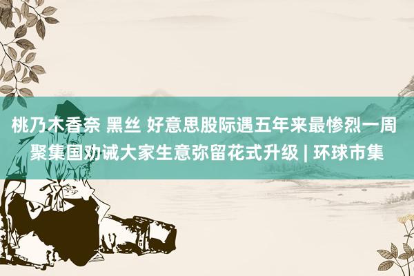 桃乃木香奈 黑丝 好意思股际遇五年来最惨烈一周 聚集国劝诫大家生意弥留花式升级 | 环球市集